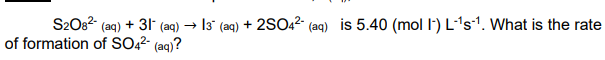 S2O82- (aq) + 31- (aq) → 13 (aq) + 2SO22- (aq) is 5.40 (mol I') L-'s1. What is the rate
of formation of SO,²- (aq)?
