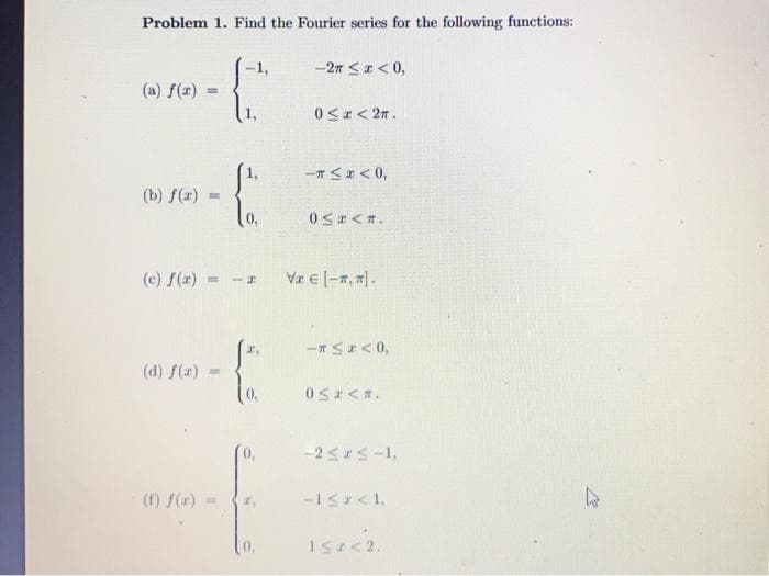 Problem 1. Find the Fourier series for the following functions:
-1,
-2n <a < 0,
(a) f(z)
%3D
0Sr< 27 .
一T<r<0,
(b) f(z)
0<rくオ。
(c) f(x)
Vr E-, ).
%3D
-* SI<0,
(d) f(z)
0Sょくす。
-2 ss-1,
(f) /(r)
0.
