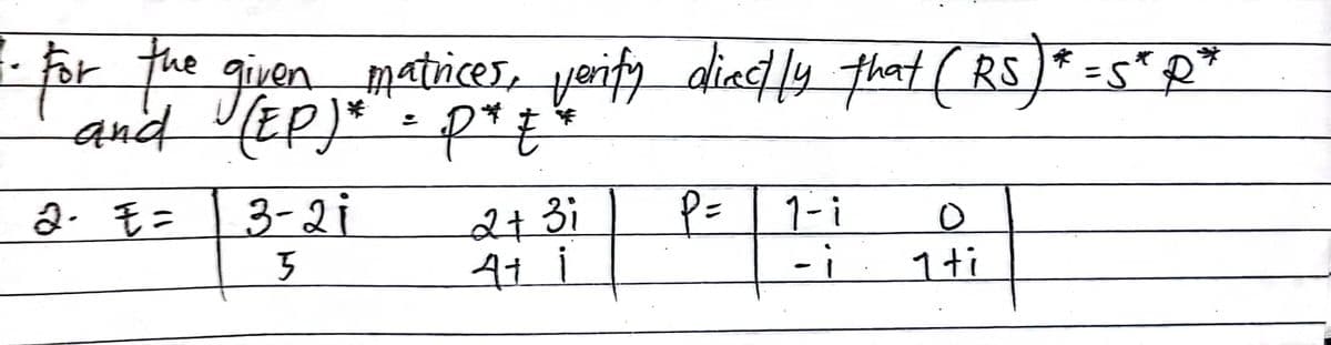 pr fhe given matrices, yenify diactly that (RS)
and UEP)* = P*t*
=s*R
2. E =
3-2i
2+ 3i
P=
=|1-i
--
1+ti
