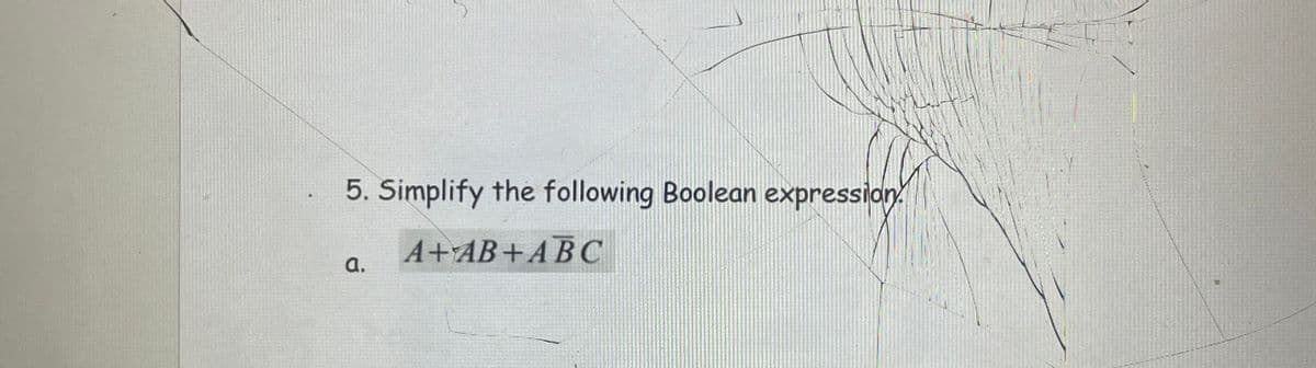 5. Simplify the following Boolean expression.
A+AB+ABC
a.