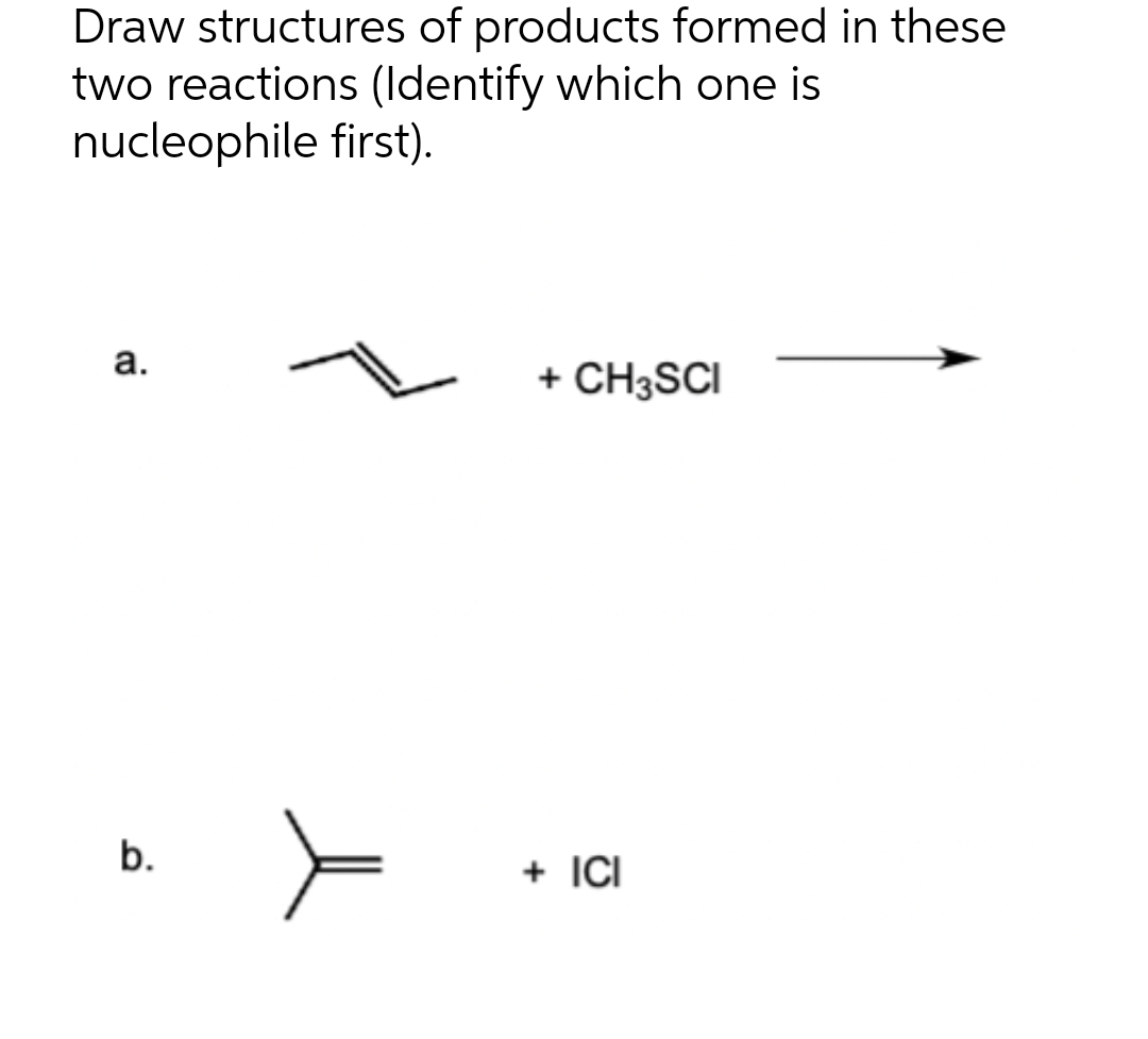 Draw structures of products formed in these
two reactions (Identify which one is
nucleophile first).
a.
b.
➤==
+ CH3SCI
+ ICI