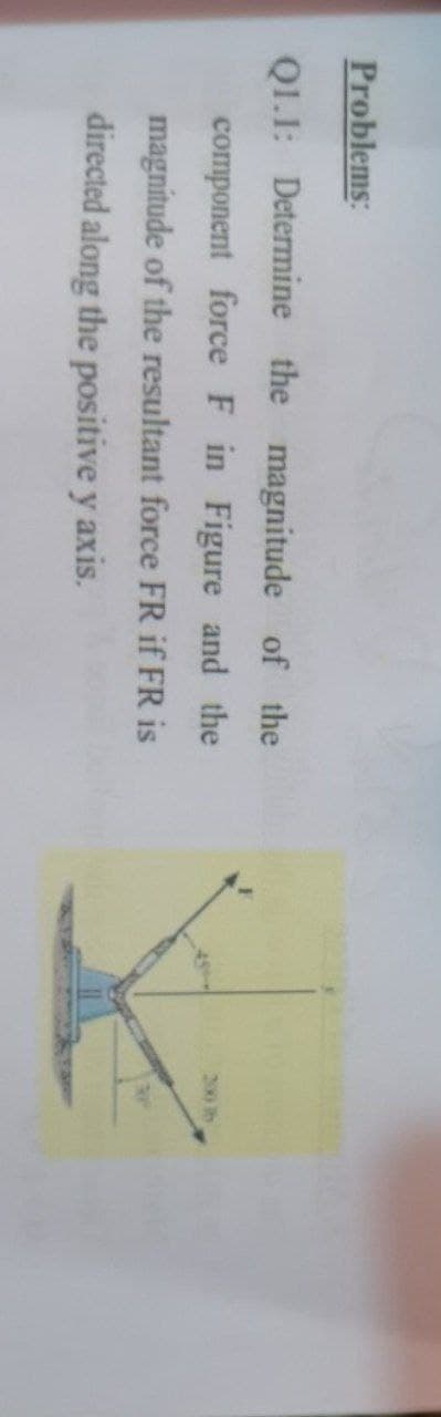 Problems:
Q1.1: Determine the magnitude of the
component force F in Figure and the
200 lb
magnitude of the resultant force FR if FR is
3P
directed along the positive y axis.
