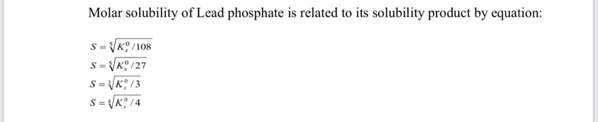 Molar solubility of Lead phosphate is related to its solubility product by equation:
S = K° /108
S = KO /27
S =
K° /3
S =
/K°/4
