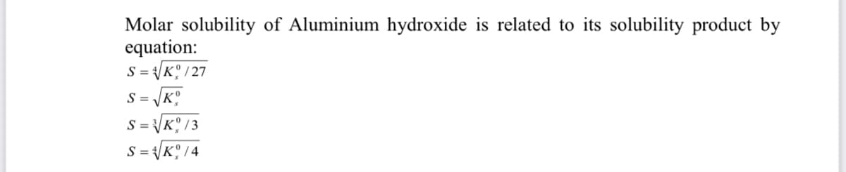 Molar solubility of Aluminium hydroxide is related to its solubility product by
equation:
S = /K /27
S =
S =
K° /3
K°14
S =
