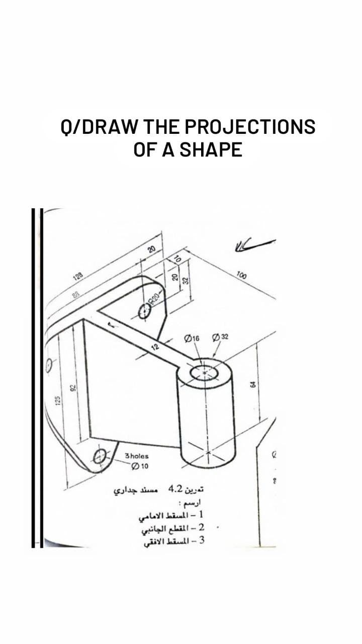 Q/DRAW THE PROJECTIONS
OF A SHAPE
20
128
100
88
R20-
Ø16
Ø 32
12
3holes
10
تهرين 4.2 مسند جداري
2 - المقطع الجانبي
viYI biull - 3
