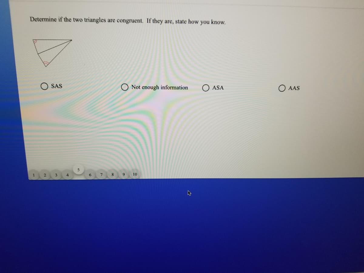 Determine if the two triangles are congruent. If they are, state how you know.
SAS
O Not enough information
ASA
AAS
2.
4
8
9
10
