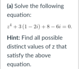 (a) Solve the following
equation:
4 +3 (1 – 2i) + 8 – 6i = 0.
Hint: Find all possible
distinct values of z that
satisfy the above
equation.
