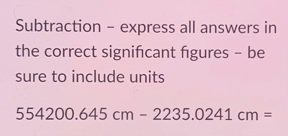 Subtraction – express all answers in
|
the correct significant figures - be
sure to include units
554200.645 cm - 2235.0241 cm =
