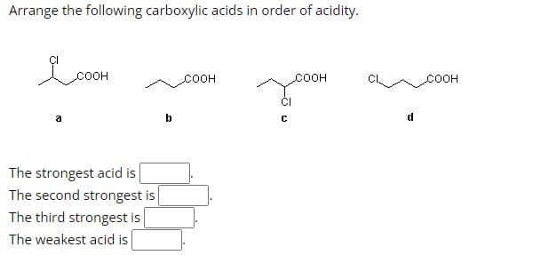 Arrange the following carboxylic acids in order of acidity.
a
COOH
The strongest acid is
The second strongest is
The third strongest is
The weakest acid is
b
COOH
COOH
I
C
d
COOH