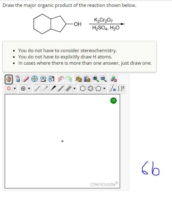 Draw the major organic product of the reaction shown below.
-OH
Ill
You do not have to consider stereochemistry.
You do not have to explicitly draw H atoms.
• In cases where there is more than one answer, just draw one.
K₂Cr₂07
H₂SO4, H₂O
Ⓡ
Y
- [ ]#
2
ChemDoodle
66