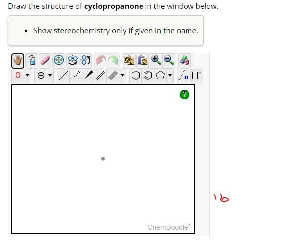 Draw the structure of cyclopropanone in the window below.
• Show stereochemistry only if given in the name.
MILL
n [F
?
ChemDoodleⓇ