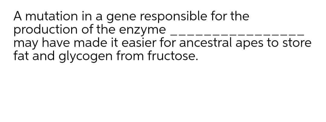 A mutation in a gene responsible for the
production of the enzyme
may have made it easier for ancestral apes to store
fat and glycogen from fructose.
