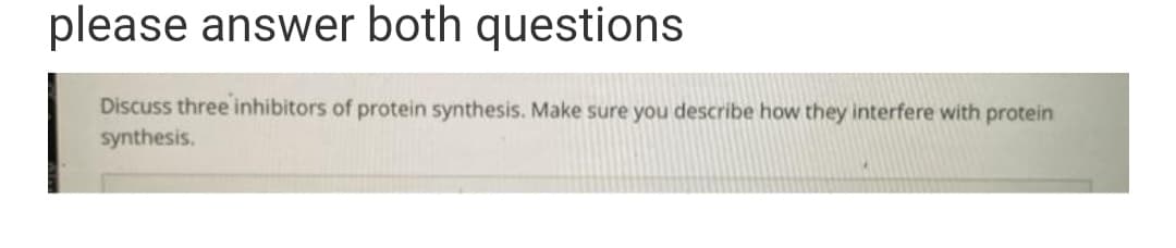 please answer both questions
Discuss three inhibitors of protein synthesis. Make sure you describe how they interfere with protein
synthesis.
