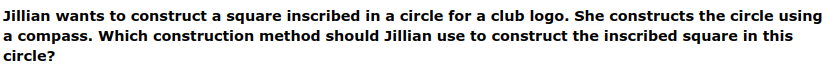 Jillian wants to construct a square inscribed in a circle for a club logo. She constructs the circle using
a compass. Which construction method should Jillian use to construct the inscribed square in this
circle?
