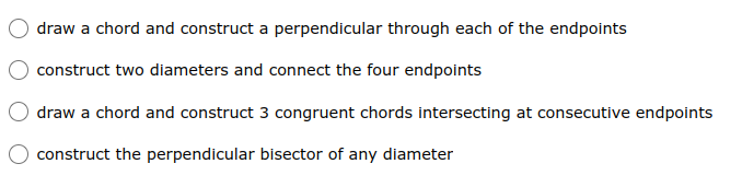 draw a chord and construct a perpendicular through each of the endpoints
construct two diameters and connect the four endpoints
draw a chord and construct 3 congruent chords intersecting at consecutive endpoints
construct the perpendicular bisector of any diameter
