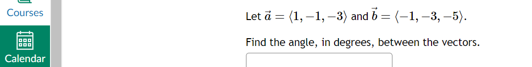 Courses
□□□
Calendar
Letā = (1, 1, 3) andb = 〈—1, 3, 5).
Find the angle, in degrees, between the vectors.