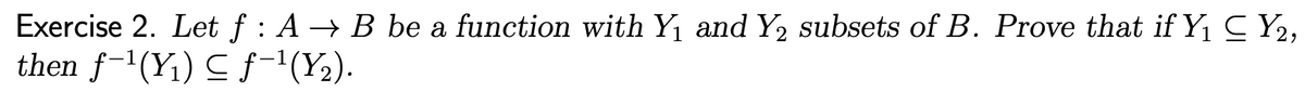 Exercise 2. Let f : A → B be a function with Y and Y2 subsets of B. Prove that if Yi C Y2,
then f-'(Y1) C f-'(Y2).
