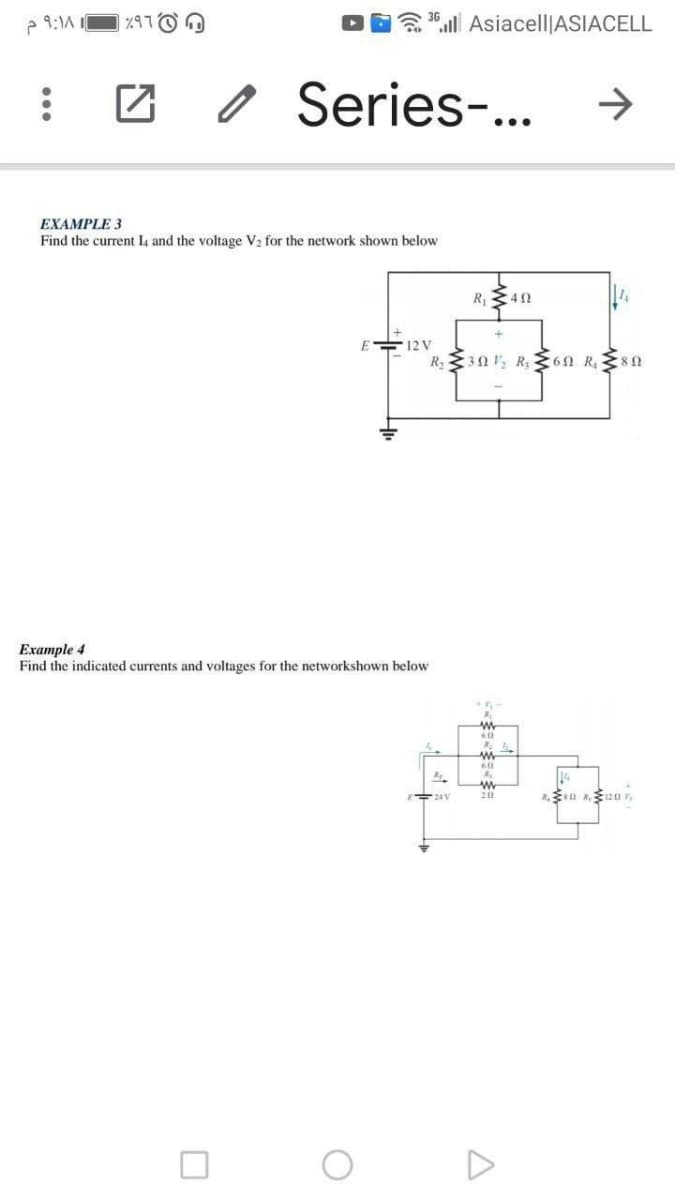 e 9:1A
%97
a 3ll Asiacell|ASIACELL
O Series-...
->
EXAMPLE 3
Find the current L and the voltage V2 for the network shown below
R 342
12V
R, 30 V, R; 6n R, 8n
Example 4
Find the indicated currents and voltages for the networkshown below
O D
