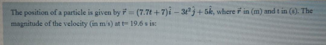 The position of a particle is given by i= (7.7t +7)i- 3tj+5k, where F in (m) and t in (s). The
magnitude of the velocity (in m/s) at t= 19.6 s is:
