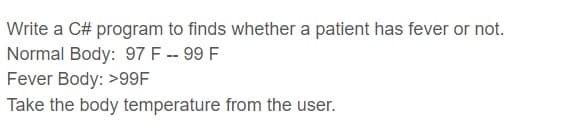 Write a C# program to finds whether a patient has fever or not.
Normal Body: 97 F -- 99 F
Fever Body: >99F
Take the body temperature from the user.
