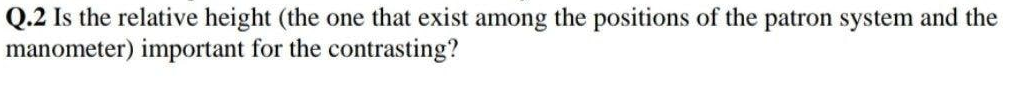 Q.2 Is the relative height (the one that exist among the positions of the patron system and the
manometer) important for the contrasting?
