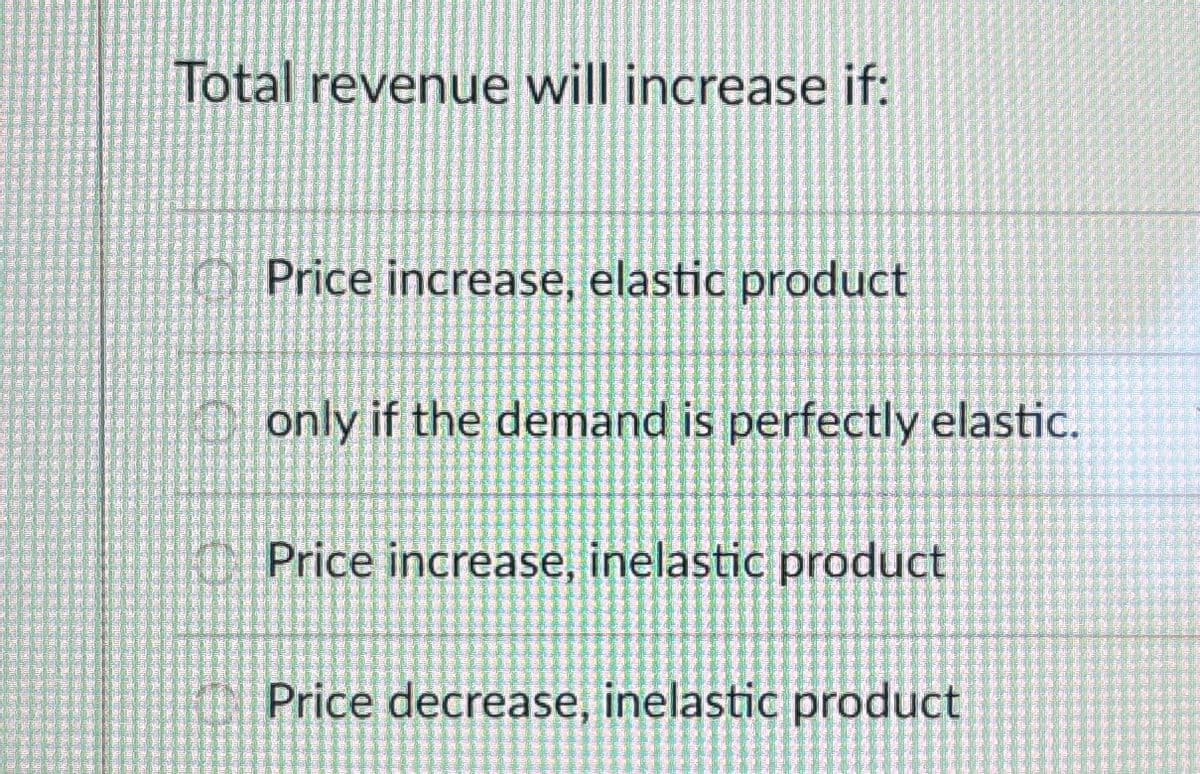 Total revenue will increase if:
Price increase, elastic product
only if the demand is perfectly elastic.
Price increase, inelastic product
Price decrease, inelastic product