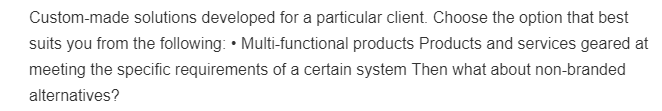 Custom-made solutions developed for a particular client. Choose the option that best
suits you from the following: • Multi-functional products Products and services geared at
meeting the specific requirements of a certain system Then what about non-branded
alternatives?