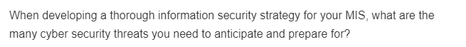 When developing a thorough information security strategy for your MIS, what are the
many cyber security threats you need to anticipate and prepare for?