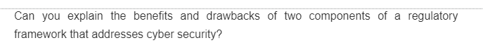 Can you explain the benefits and drawbacks of two components of a regulatory
framework that addresses cyber security?