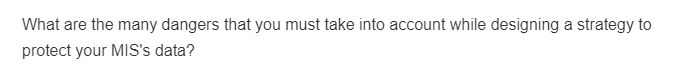 What are the many dangers that you must take into account while designing a strategy to
protect your MIS's data?