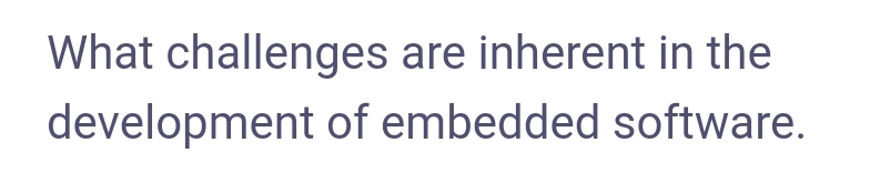 What challenges are inherent in the
development of embedded software.
