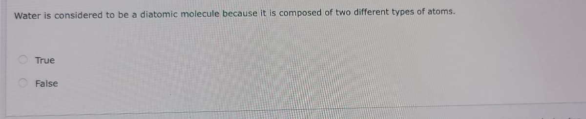 Water is considered to be a diatomic molecule because it is composed of two different types of atoms.
True
False
