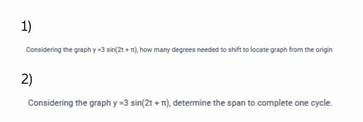 1)
Considering the graph y =3 sin(2t + T), how many degrees needed to shift to locate graph from the origin
2)
Considering the graph y =3 sin(2t + T1), determine the span to complete one cycle.
