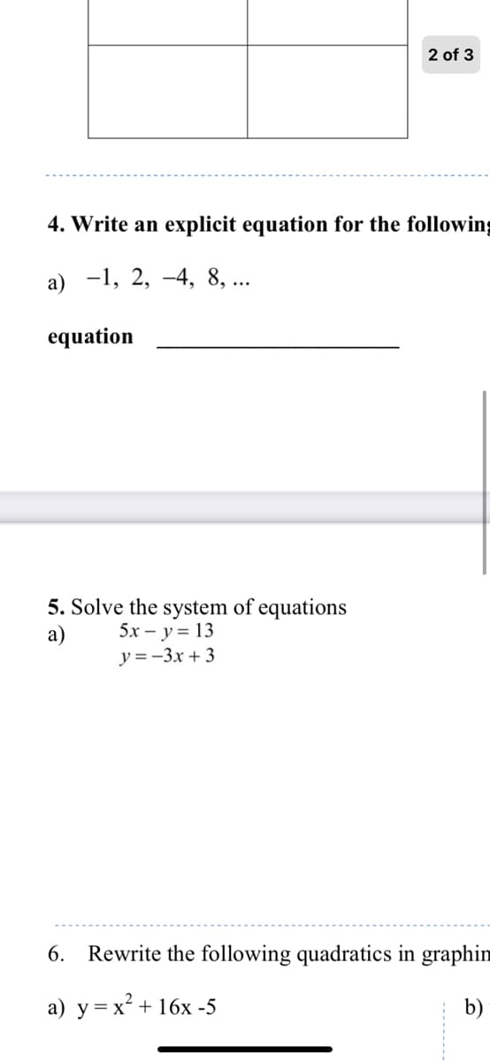 2 of 3
4. Write an explicit equation for the following
а) —1, 2, —4, 8, ...
equation
5. Solve the system of equations
5х — у%3D 13
y = -3x + 3
а)
6. Rewrite the following quadratics in graphim
а) у%3Dх* + 16х-5
b)
