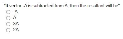 "If vector -A is subtracted from A, then the resultant will be"
O A
O A
O 3A
O 2A
