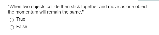 "When two objects collide then stick together and move as one object,
the momentum will remain the same."
O True
False
