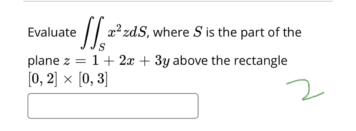 Evaluate
x2 zdS, where S is the part of the
S
plane z = 1+ 2x + 3y above the rectangle
[0, 2] × [0, 3]
