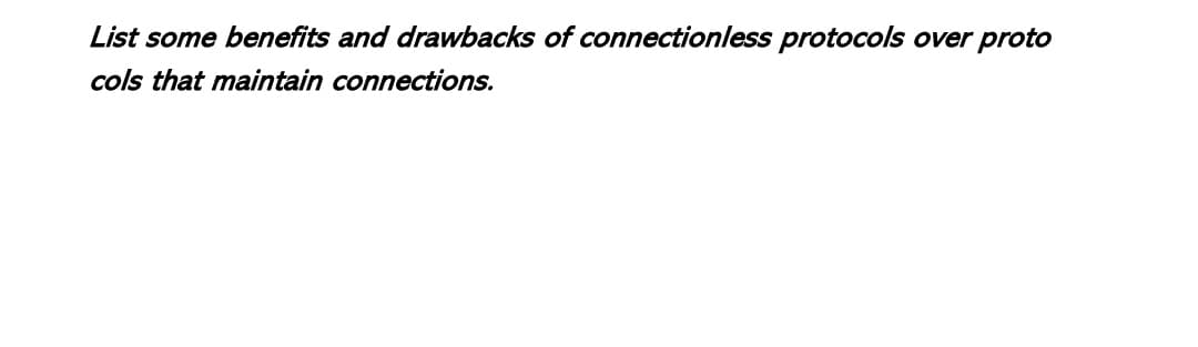 List some benefits and drawbacks of connectionless protocols over proto
cols that maintain connections.