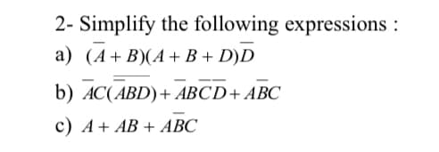 2- Simplify the following expressions :
a) (A+B)(A+ B + D)D
b) AC(ABD)+ ABCD+ ABC
c) A+ AB + ABC
