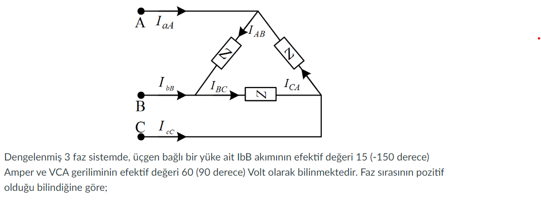 A IaA
IDB
B
CIC
IBC.
AB
ICA
Dengelenmiş 3 faz sistemde, üçgen bağlı bir yüke ait IbB akımının efektif değeri 15 (-150 derece)
Amper ve VCA geriliminin efektif değeri 60 (90 derece) Volt olarak bilinmektedir. Faz sırasının pozitif
olduğu bilindiğine göre;