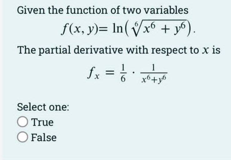 Given the function of two variables
f(x, y)= ln (√x6 + 16)
The partial derivative with respect to x is
fx = =/ / .
6
Select one:
O True
O False
1
x6+y6