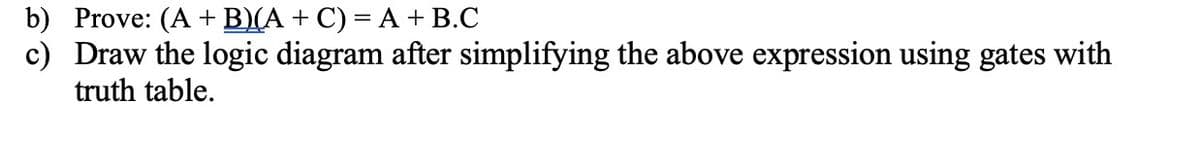 b) Prove: (A + B)(A + C) = A + B.C
c) Draw the logic diagram after simplifying the above expression using gates with
truth table.