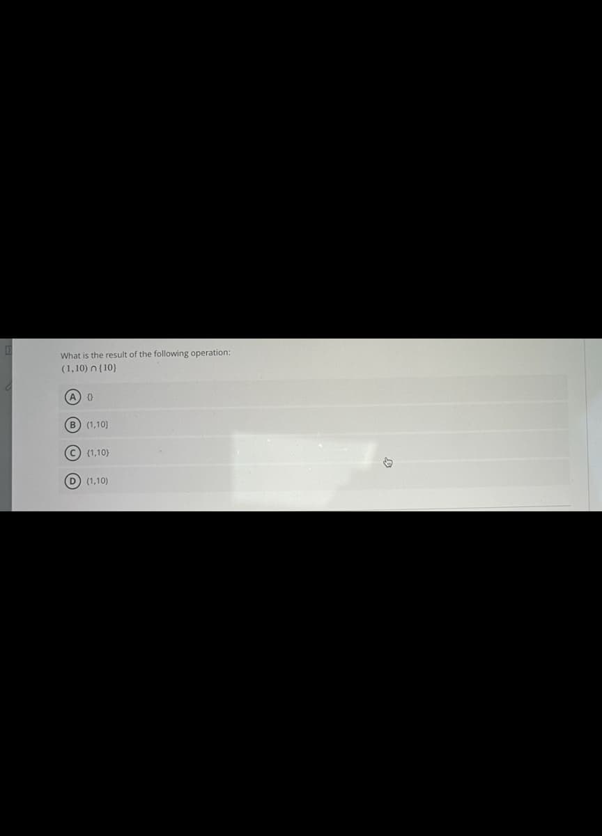 What is the result of the following operation:
(1,10) n {10}
(A) 0
(B) (1,10]
(C) (1,10)
O
(D) (1,10)