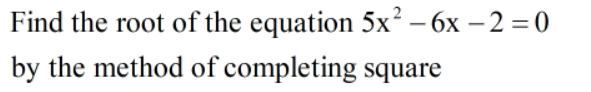 Find the root of the equation 5x² – 6x – 2 = 0
by the method of completing square
