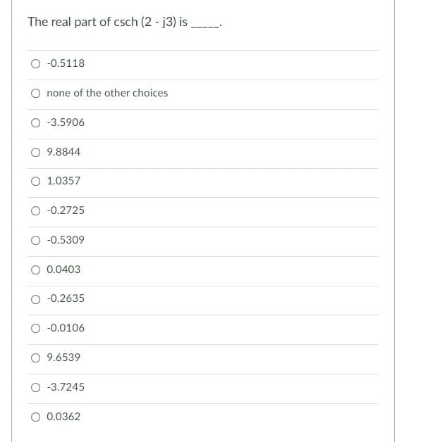 The real part of csch (2 - j3) is
-0.5118
none of the other choices
O -3.5906
O 9.8844
O 1.0357
O -0.2725
-0.5309
O 0.0403
-0.2635
-0.0106
O 9.6539
O -3.7245
O 0.0362