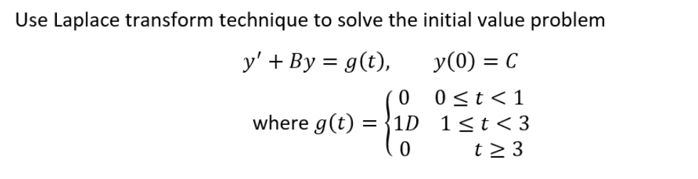Use Laplace transform technique to solve the initial value problem
y' + By = g(t),
y(0) = C
0
0 ≤ t < 1
where g(t) =1D
{₁
1 ≤t <3
t≥ 3