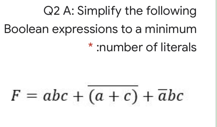 Q2 A: Simplify the following
Boolean expressions to a minimum
* :number of literals
F = abc + (a + c) + ābc
