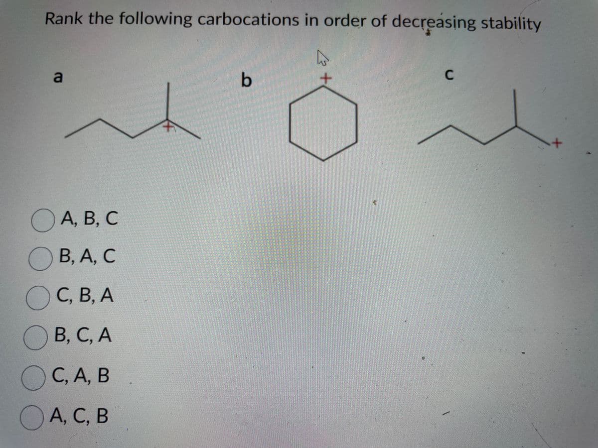 Rank the following carbocations in order of decreasing stability
a
A, B, C
B, A, C
OC, B, A
B, C, A
С, А, В
A, C, B
b
C
+