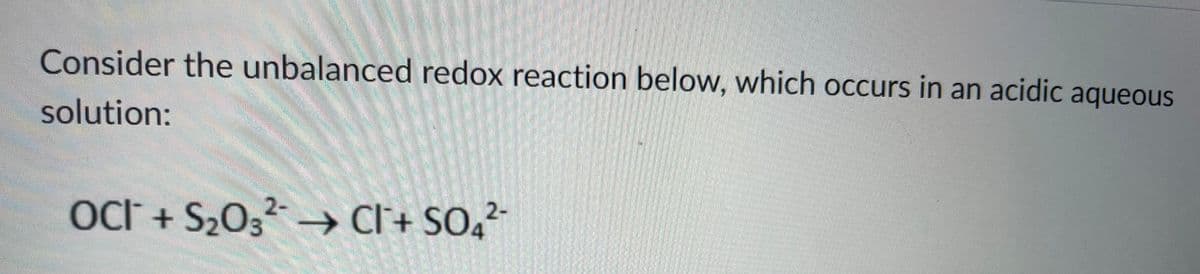 Consider the unbalanced redox reaction below, which occurs in an acidic aqueous
solution:
OCI + S2₂03²-→ CI+ SO4²-
2-