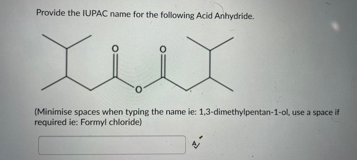 Provide the IUPAC name for the following Acid Anhydride.
O
X
(Minimise spaces when typing the name ie: 1,3-dimethylpentan-1-ol, use a space if
required ie: Formyl chloride)
신
-4